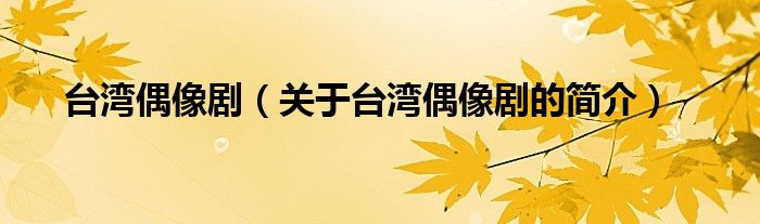 臺灣偶像?。P(guān)于臺灣偶像劇的簡介）