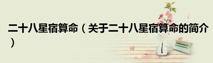 二十八星宿算命（關于二十八星宿算命的簡介）