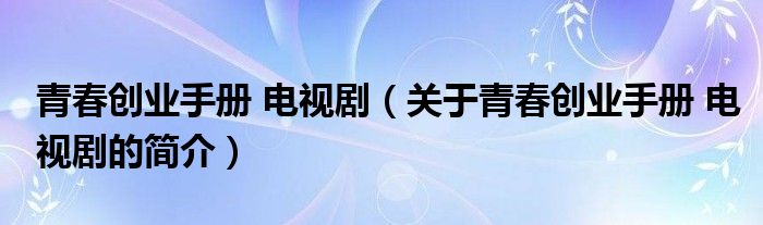 青春創(chuàng)業(yè)手冊(cè) 電視?。P(guān)于青春創(chuàng)業(yè)手冊(cè) 電視劇的簡(jiǎn)介）