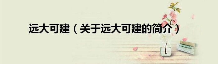 遠(yuǎn)大可建（關(guān)于遠(yuǎn)大可建的簡(jiǎn)介）