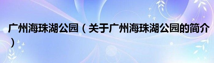 廣州海珠湖公園（關于廣州海珠湖公園的簡介）