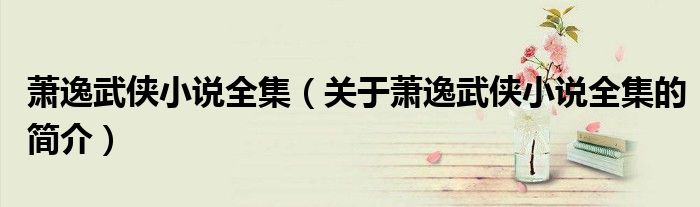 蕭逸武俠小說全集（關于蕭逸武俠小說全集的簡介）