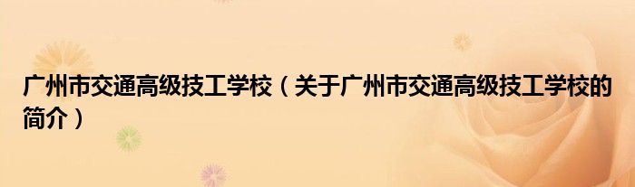 廣州市交通高級技工學校（關(guān)于廣州市交通高級技工學校的簡介）