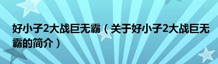 好小子2大戰(zhàn)巨無霸（關于好小子2大戰(zhàn)巨無霸的簡介）