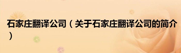 石家莊翻譯公司（關于石家莊翻譯公司的簡介）
