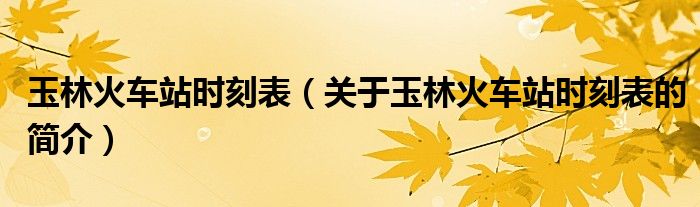 玉林火車站時(shí)刻表（關(guān)于玉林火車站時(shí)刻表的簡(jiǎn)介）