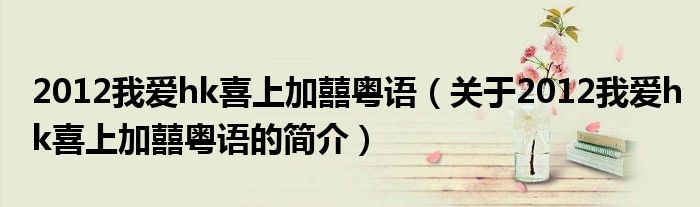 2012我愛hk喜上加囍粵語(yǔ)（關(guān)于2012我愛hk喜上加囍粵語(yǔ)的簡(jiǎn)介）