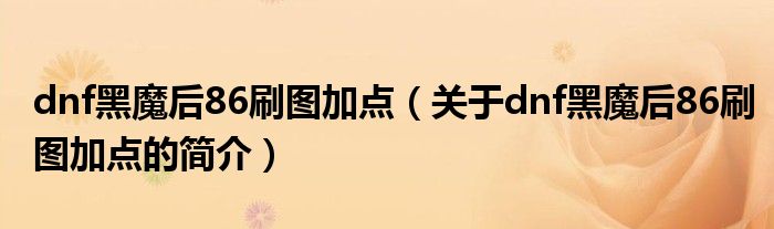 dnf黑魔后86刷圖加點（關(guān)于dnf黑魔后86刷圖加點的簡介）