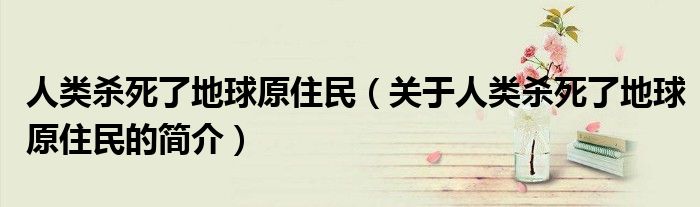 人類殺死了地球原住民（關(guān)于人類殺死了地球原住民的簡介）
