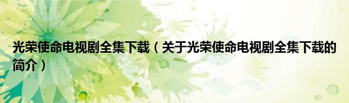 光榮使命電視劇全集下載（關(guān)于光榮使命電視劇全集下載的簡(jiǎn)介）