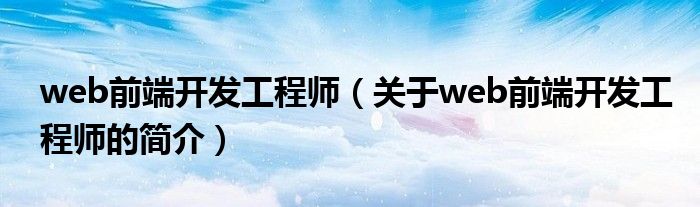 web前端開發(fā)工程師（關于web前端開發(fā)工程師的簡介）