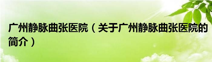 廣州靜脈曲張醫(yī)院（關于廣州靜脈曲張醫(yī)院的簡介）