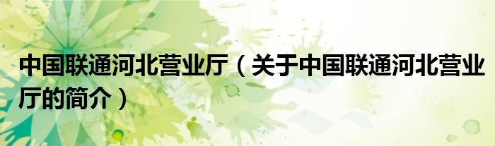 中國聯(lián)通河北營業(yè)廳（關于中國聯(lián)通河北營業(yè)廳的簡介）