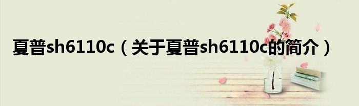 夏普sh6110c（關(guān)于夏普sh6110c的簡(jiǎn)介）