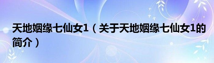 天地姻緣七仙女1（關(guān)于天地姻緣七仙女1的簡介）