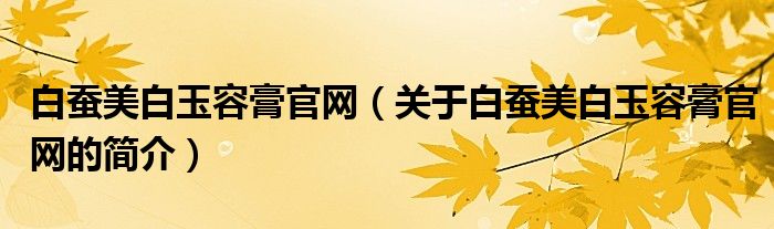 白蠶美白玉容膏官網(wǎng)（關(guān)于白蠶美白玉容膏官網(wǎng)的簡(jiǎn)介）
