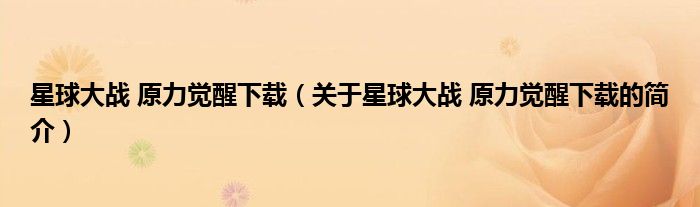 星球大戰(zhàn) 原力覺醒下載（關(guān)于星球大戰(zhàn) 原力覺醒下載的簡(jiǎn)介）
