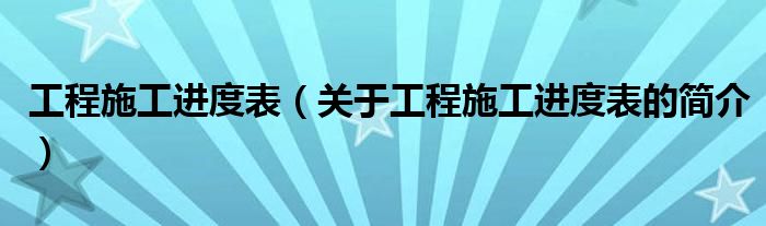 工程施工進度表（關于工程施工進度表的簡介）