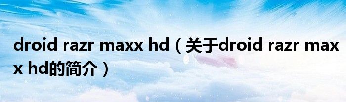 droid razr maxx hd（關于droid razr maxx hd的簡介）