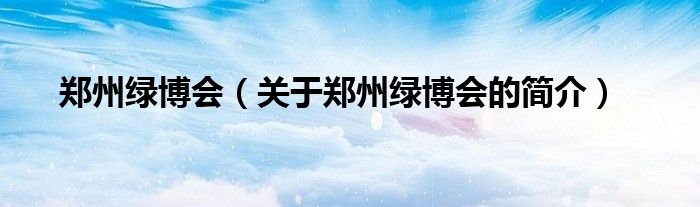 鄭州綠博會(huì)（關(guān)于鄭州綠博會(huì)的簡介）
