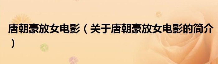唐朝豪放女電影（關(guān)于唐朝豪放女電影的簡介）