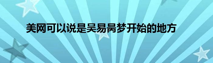 美網(wǎng)可以說(shuō)是吳易昺夢(mèng)開(kāi)始的地方