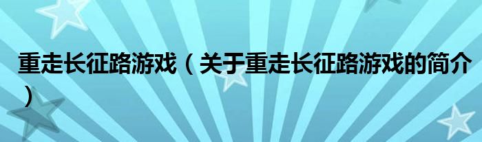 重走長(zhǎng)征路游戲（關(guān)于重走長(zhǎng)征路游戲的簡(jiǎn)介）