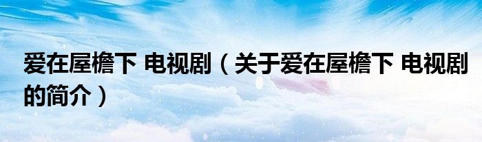 愛在屋檐下 電視?。P(guān)于愛在屋檐下 電視劇的簡介）