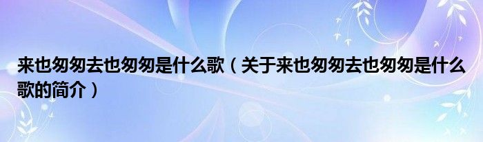 來也匆匆去也匆匆是什么歌（關(guān)于來也匆匆去也匆匆是什么歌的簡(jiǎn)介）