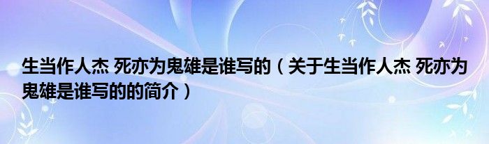 生當(dāng)作人杰 死亦為鬼雄是誰(shuí)寫(xiě)的（關(guān)于生當(dāng)作人杰 死亦為鬼雄是誰(shuí)寫(xiě)的的簡(jiǎn)介）