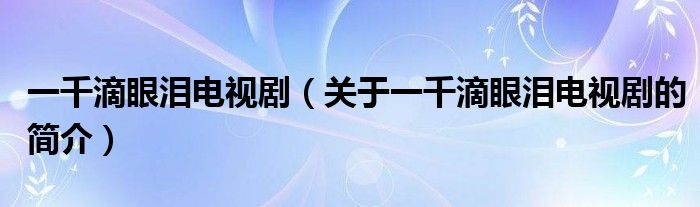 一千滴眼淚電視?。P(guān)于一千滴眼淚電視劇的簡(jiǎn)介）