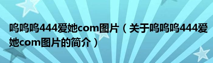 嗚嗚嗚444愛她com圖片（關(guān)于嗚嗚嗚444愛她com圖片的簡介）