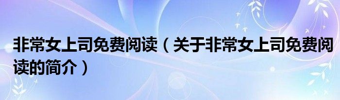 非常女上司免費閱讀（關于非常女上司免費閱讀的簡介）