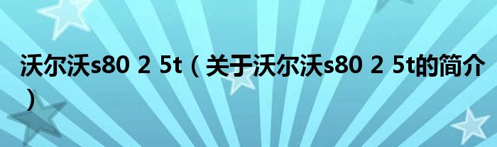 沃爾沃s80 2 5t（關(guān)于沃爾沃s80 2 5t的簡(jiǎn)介）