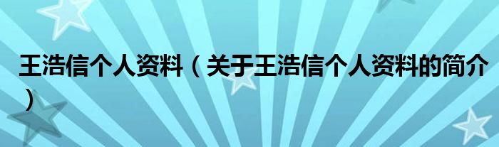 王浩信個人資料（關于王浩信個人資料的簡介）