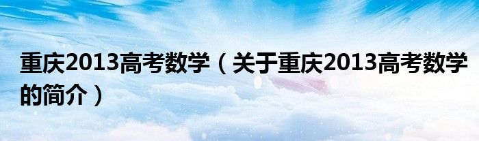 重慶2013高考數(shù)學(xué)（關(guān)于重慶2013高考數(shù)學(xué)的簡介）