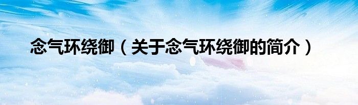 念氣環(huán)繞御（關(guān)于念氣環(huán)繞御的簡(jiǎn)介）