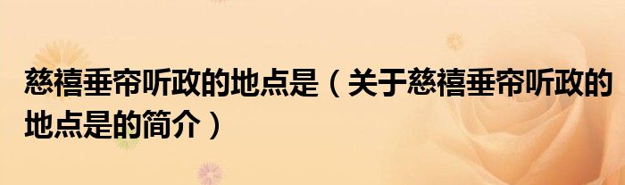 慈禧垂簾聽政的地點(diǎn)是（關(guān)于慈禧垂簾聽政的地點(diǎn)是的簡(jiǎn)介）