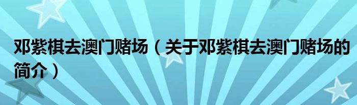 鄧紫棋去澳門賭場（關于鄧紫棋去澳門賭場的簡介）