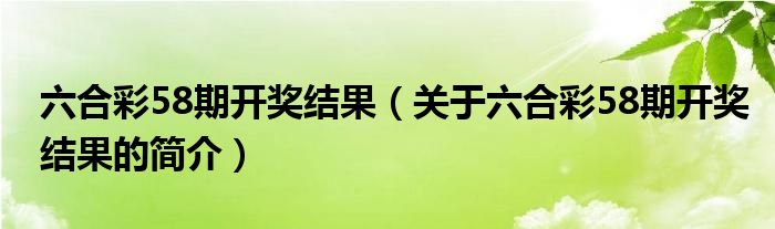 六合彩58期開(kāi)獎(jiǎng)結(jié)果（關(guān)于六合彩58期開(kāi)獎(jiǎng)結(jié)果的簡(jiǎn)介）