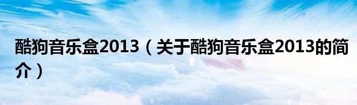 酷狗音樂(lè)盒2013（關(guān)于酷狗音樂(lè)盒2013的簡(jiǎn)介）