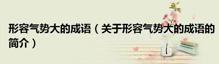 形容氣勢(shì)大的成語(yǔ)（關(guān)于形容氣勢(shì)大的成語(yǔ)的簡(jiǎn)介）