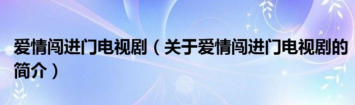 愛情闖進(jìn)門電視?。P(guān)于愛情闖進(jìn)門電視劇的簡介）
