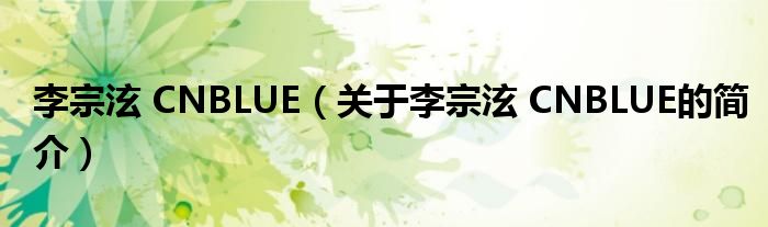 李宗泫 CNBLUE（關(guān)于李宗泫 CNBLUE的簡介）