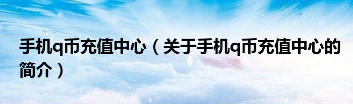 手機q幣充值中心（關(guān)于手機q幣充值中心的簡介）