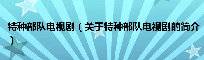 特種部隊電視?。P(guān)于特種部隊電視劇的簡介）