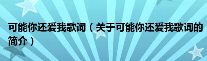 可能你還愛(ài)我歌詞（關(guān)于可能你還愛(ài)我歌詞的簡(jiǎn)介）