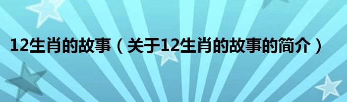 12生肖的故事（關(guān)于12生肖的故事的簡(jiǎn)介）