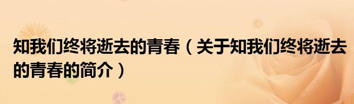 知我們終將逝去的青春（關于知我們終將逝去的青春的簡介）