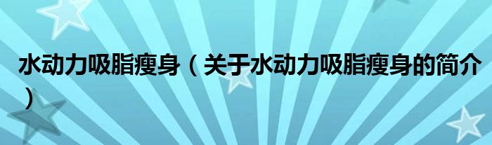 水動(dòng)力吸脂瘦身（關(guān)于水動(dòng)力吸脂瘦身的簡介）